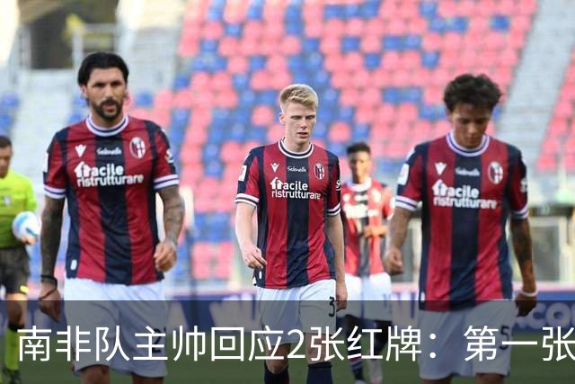南非队主帅回应2张红牌：第一张无异议 第二张量刑过重